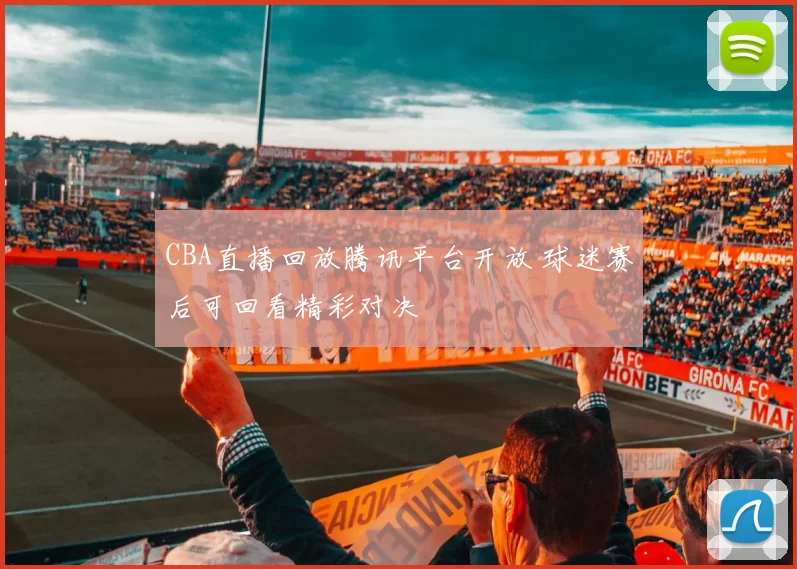 CBA直播回放腾讯平台开放 球迷赛后可回看精彩对决