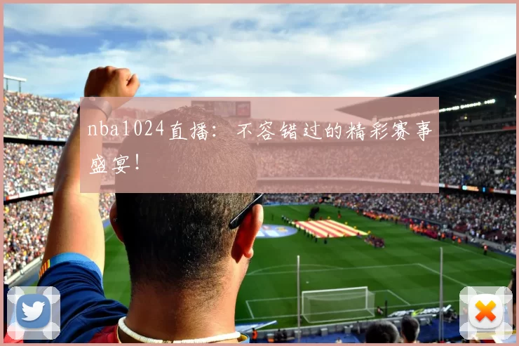 nba1024直播：不容错过的精彩赛事盛宴！