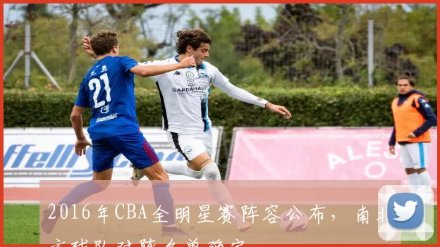 2016年CBA全明星赛阵容公布，南北方球队对阵名单确定