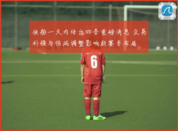快船一天内传出四条重磅消息 交易补强与伤病调整影响新赛季布局