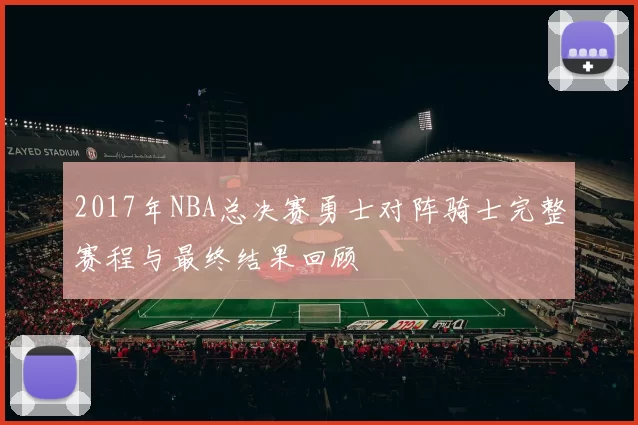2017年NBA总决赛勇士对阵骑士完整赛程与最终结果回顾