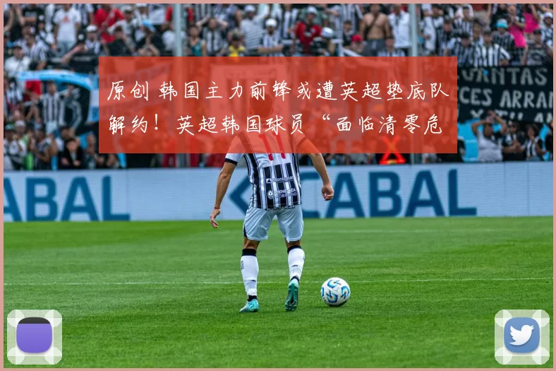 原创 韩国主力前锋或遭英超垫底队解约！英超韩国球员“面临清零危机”
