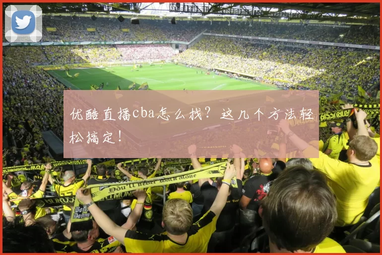 优酷直播cba怎么找？这几个方法轻松搞定！