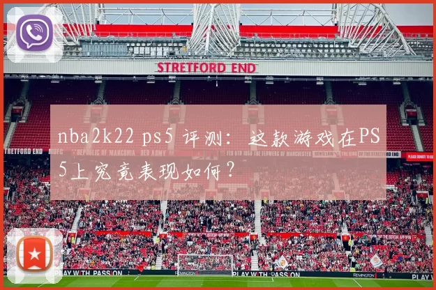 nba2k22 ps5 评测：这款游戏在PS5上究竟表现如何？