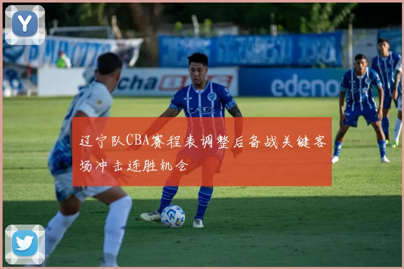 辽宁队CBA赛程表调整后备战关键客场冲击连胜机会