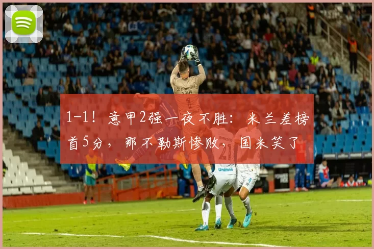 1-1！意甲2强一夜不胜：米兰差榜首5分，那不勒斯惨败，国米笑了