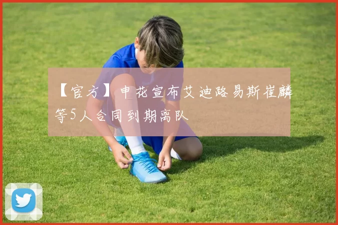 【官方】申花宣布艾迪路易斯崔麟等5人合同到期离队