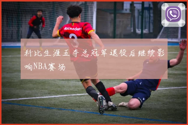 科比生涯五夺总冠军退役后继续影响NBA赛场