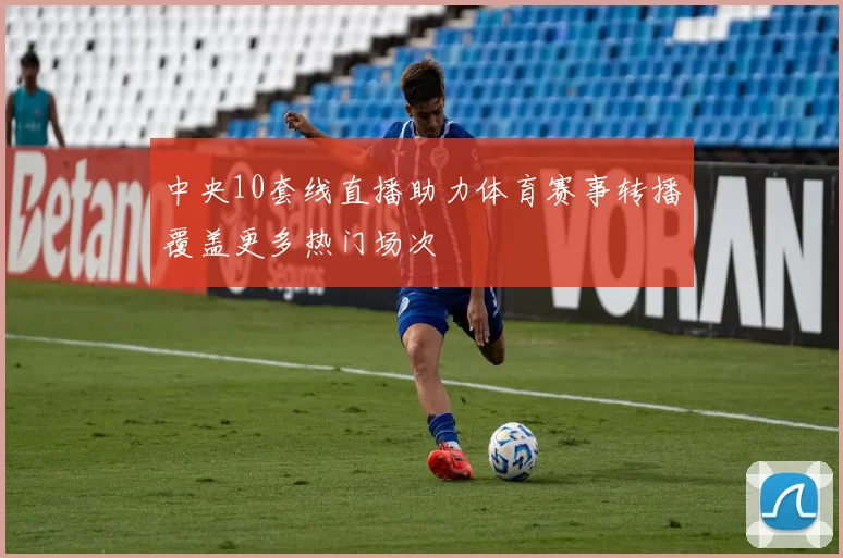 中央10套线直播助力体育赛事转播覆盖更多热门场次