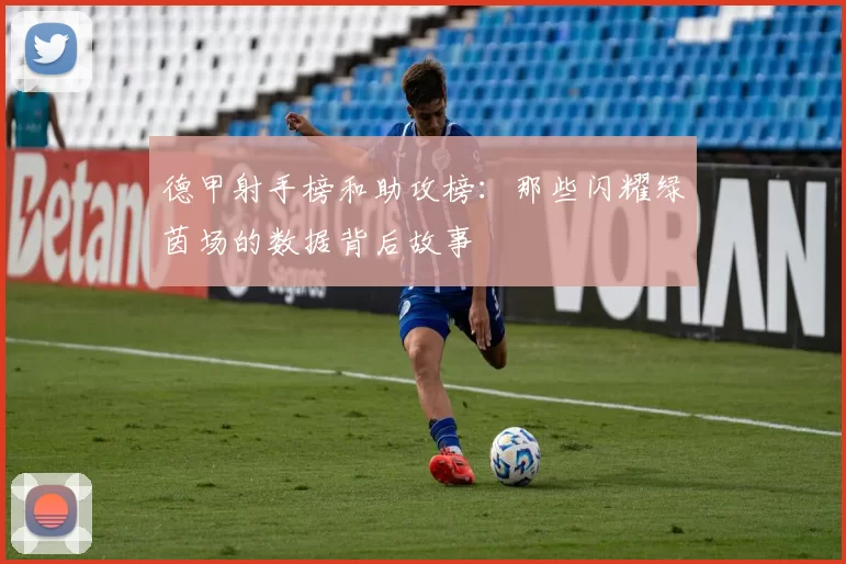 德甲射手榜和助攻榜：那些闪耀绿茵场的数据背后故事