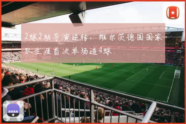 2球2助导演逆转，维尔茨德国国家队生涯首次单场造4球