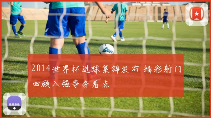 2014世界杯进球集锦发布 精彩射门回顾八强争夺看点