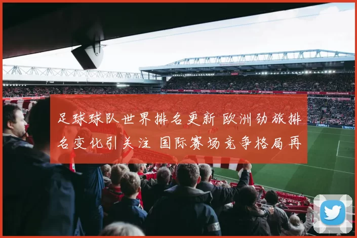 足球球队世界排名更新 欧洲劲旅排名变化引关注 国际赛场竞争格局再度升温