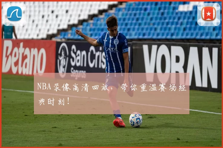 NBA录像高清回放，带你重温赛场经典时刻！