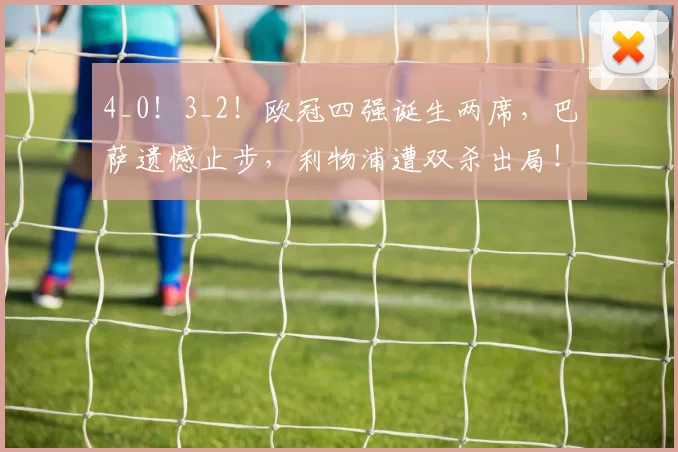 4_0！3_2！欧冠四强诞生两席，巴萨遗憾止步，利物浦遭双杀出局！