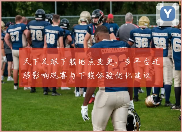 天下足球下载地点变更，多平台迁移影响观赛与下载体验优化建议