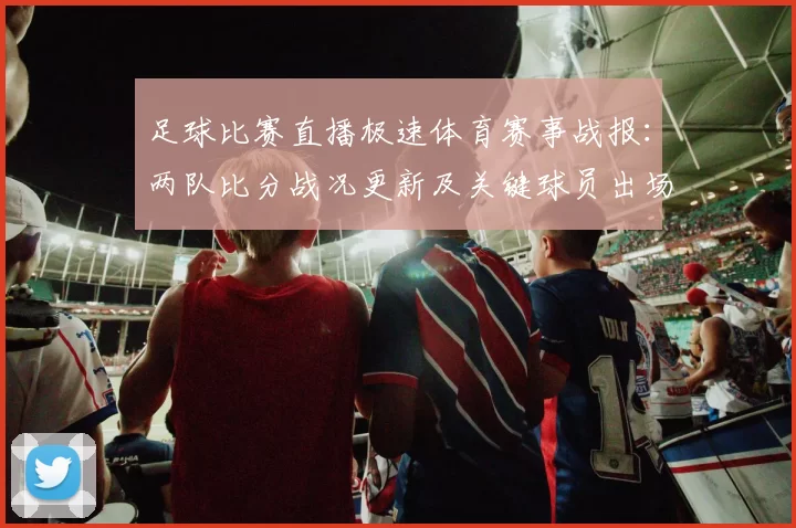 足球比赛直播极速体育赛事战报：两队比分战况更新及关键球员出场影响分析