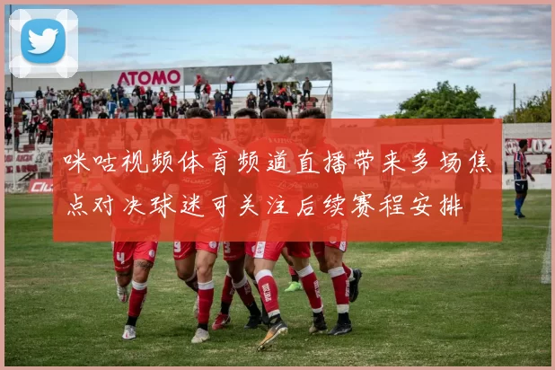 咪咕视频体育频道直播带来多场焦点对决球迷可关注后续赛程安排