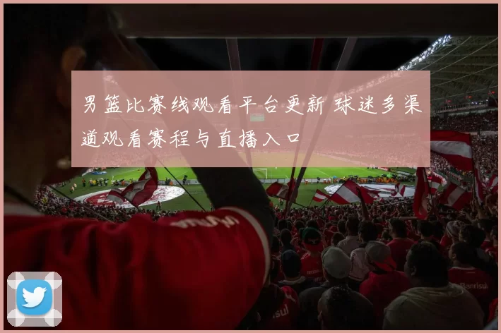 男篮比赛线观看平台更新 球迷多渠道观看赛程与直播入口