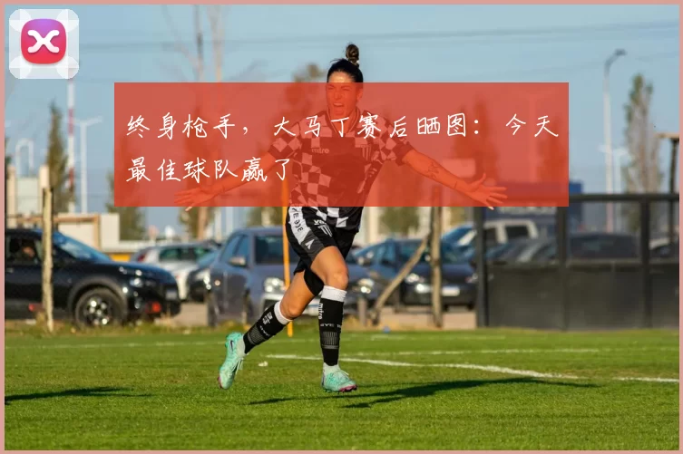 终身枪手，大马丁赛后晒图：今天最佳球队赢了
