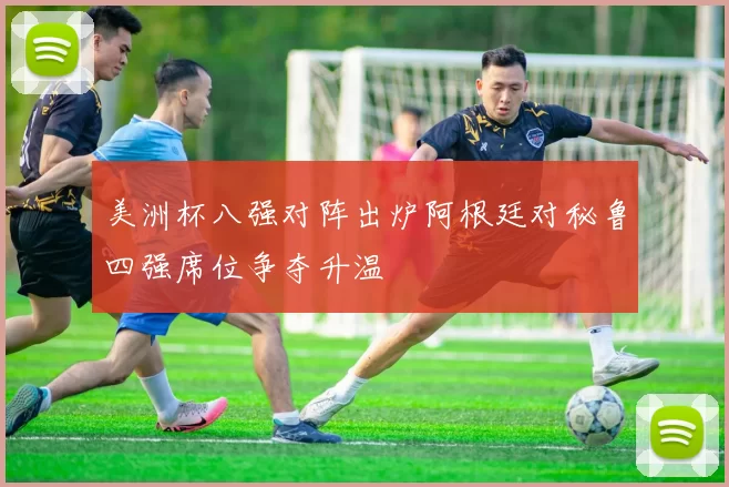 美洲杯八强对阵出炉阿根廷对秘鲁四强席位争夺升温