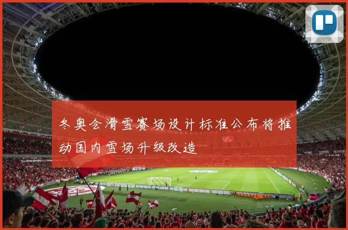 冬奥会滑雪赛场设计标准公布将推动国内雪场升级改造