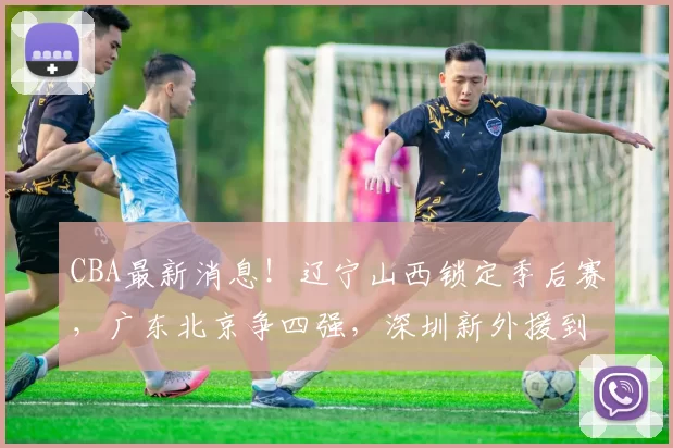 CBA最新消息！辽宁山西锁定季后赛，广东北京争四强，深圳新外援到位