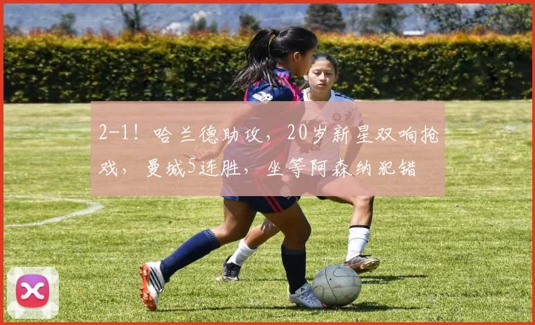 2-1！哈兰德助攻，20岁新星双响抢戏，曼城5连胜，坐等阿森纳犯错