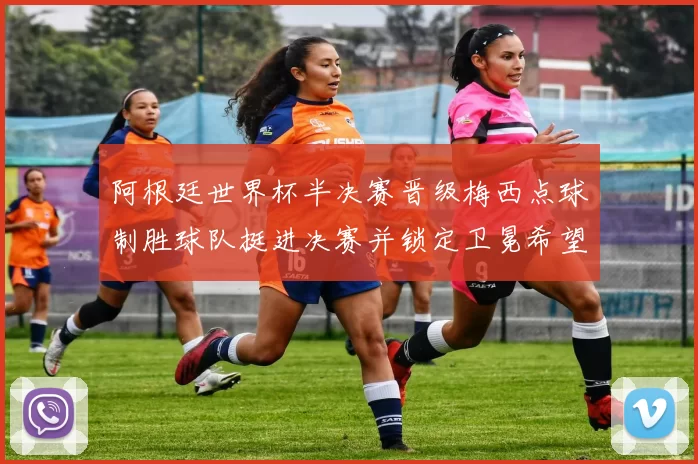 阿根廷世界杯半决赛晋级梅西点球制胜球队挺进决赛并锁定卫冕希望