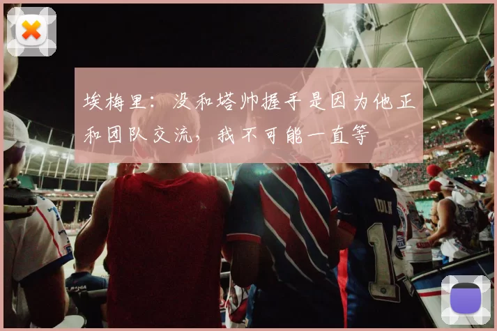 埃梅里：没和塔帅握手是因为他正和团队交流，我不可能一直等