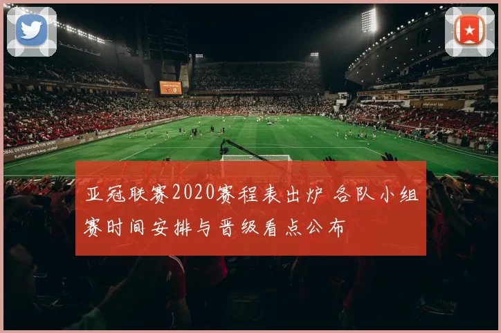 亚冠联赛2020赛程表出炉 各队小组赛时间安排与晋级看点公布